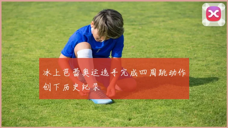 冰上芭蕾奥运选手完成四周跳动作创下历史纪录