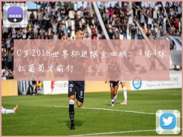 C罗2018世界杯进球全回顾:4场4球扛葡萄牙前行