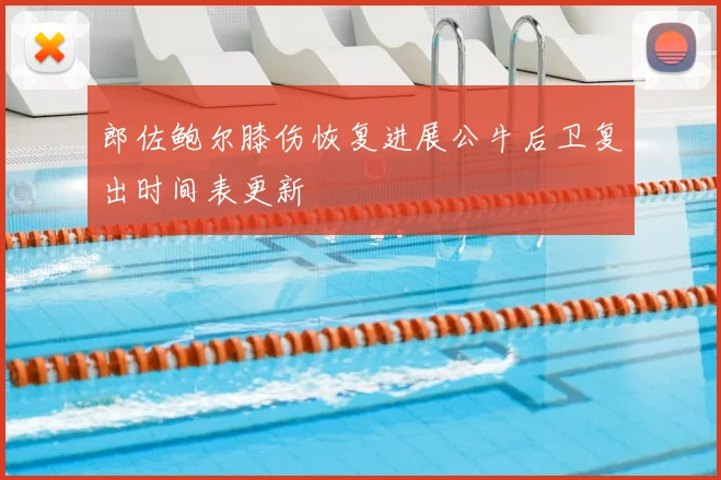 郎佐鲍尔膝伤恢复进展公牛后卫复出时间表更新