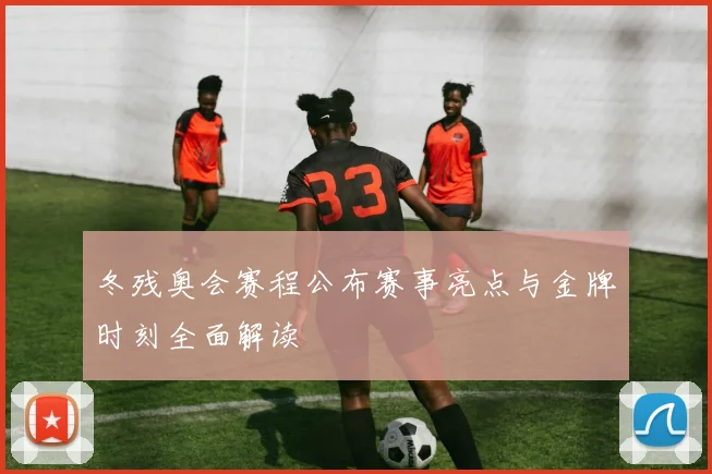 冬残奥会赛程公布赛事亮点与金牌时刻全面解读
