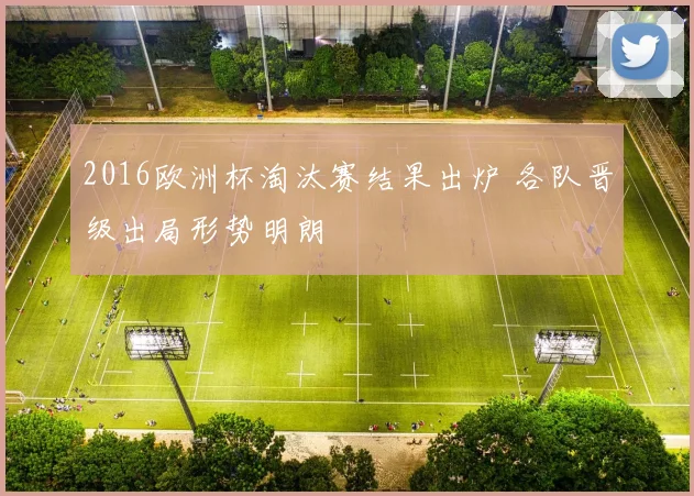 2016欧洲杯淘汰赛结果出炉 各队晋级出局形势明朗