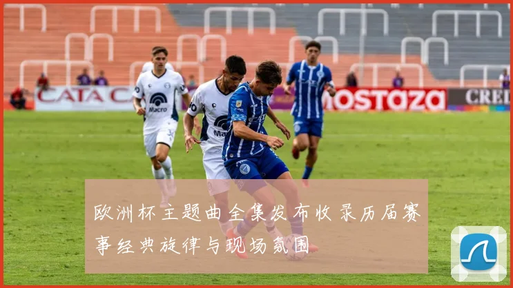 欧洲杯主题曲全集发布收录历届赛事经典旋律与现场氛围