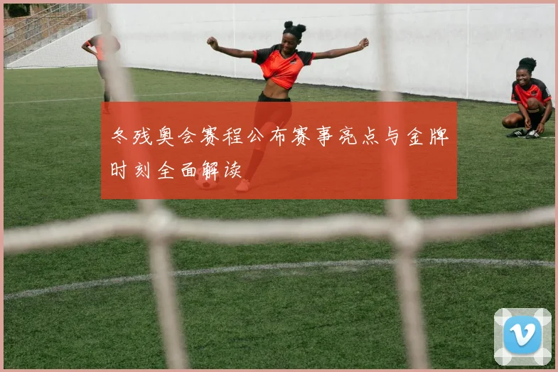 冬残奥会赛程公布赛事亮点与金牌时刻全面解读