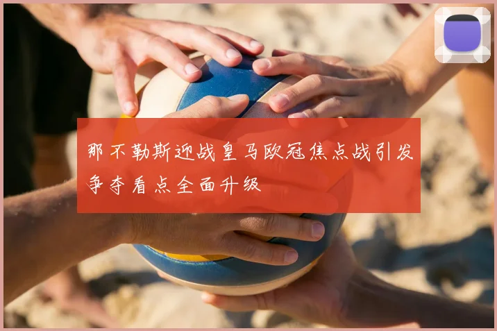 那不勒斯迎战皇马欧冠焦点战引发争夺看点全面升级
