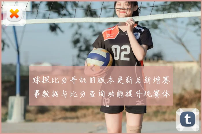 球探比分手机旧版本更新后新增赛事数据与比分查询功能提升观赛体验