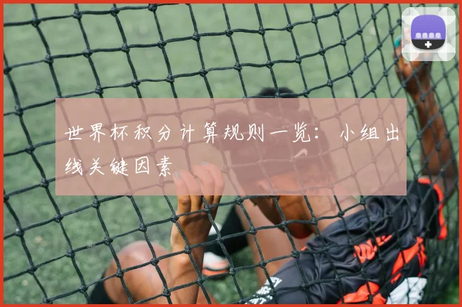 世界杯积分计算规则一览:小组出线关键因素