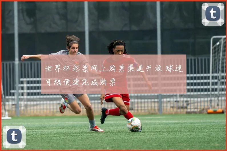 世界杯彩票网上购票渠道开放 球迷可线便捷完成购票