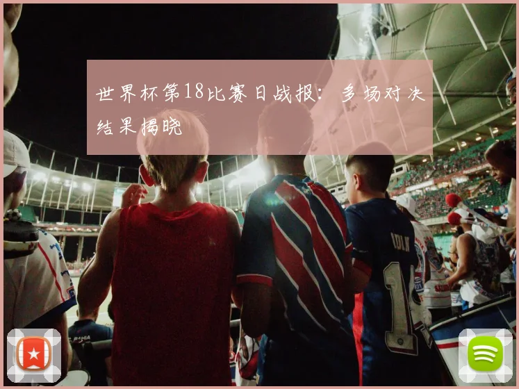 世界杯第18比赛日战报:多场对决结果揭晓
