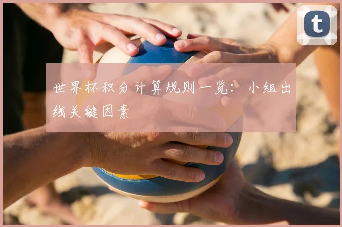 世界杯积分计算规则一览:小组出线关键因素