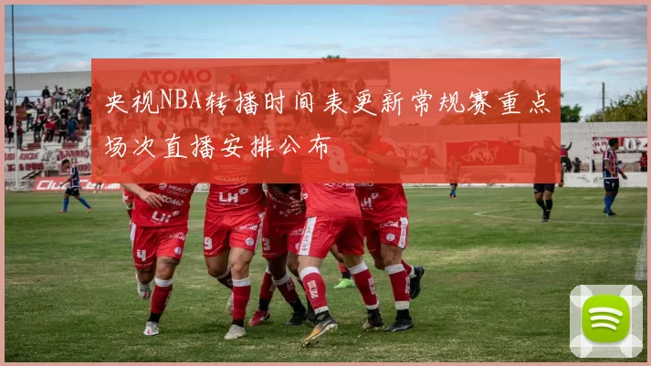 央视NBA转播时间表更新常规赛重点场次直播安排公布