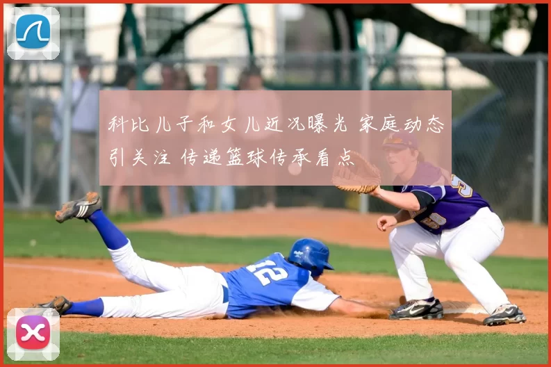 科比儿子和女儿近况曝光 家庭动态引关注 传递篮球传承看点