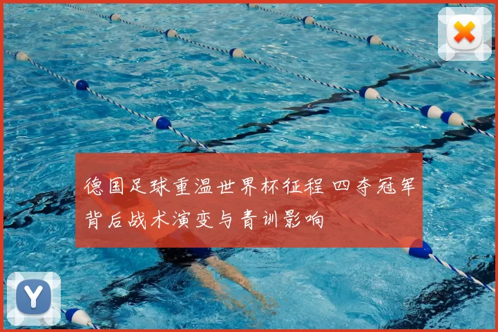德国足球重温世界杯征程 四夺冠军背后战术演变与青训影响
