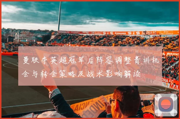 曼联夺英超冠军后阵容调整青训机会与转会策略及战术影响解读