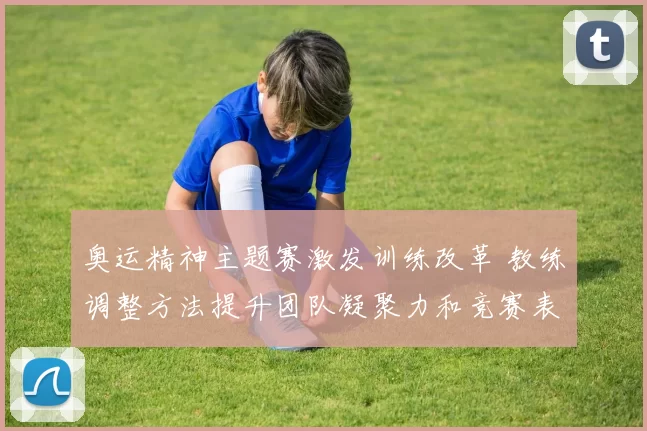 奥运精神主题赛激发训练改革 教练调整方法提升团队凝聚力和竞赛表现