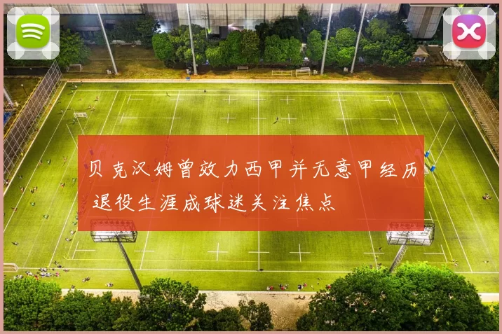 贝克汉姆曾效力西甲并无意甲经历 退役生涯成球迷关注焦点