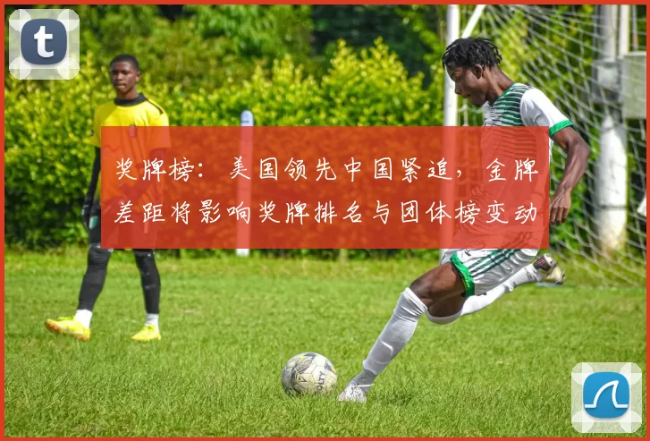 奖牌榜：美国领先中国紧追，金牌差距将影响奖牌排名与团体榜变动