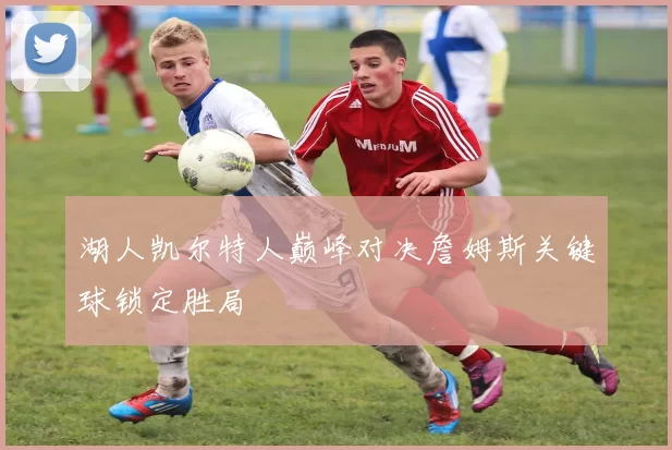 湖人凯尔特人巅峰对决詹姆斯关键球锁定胜局