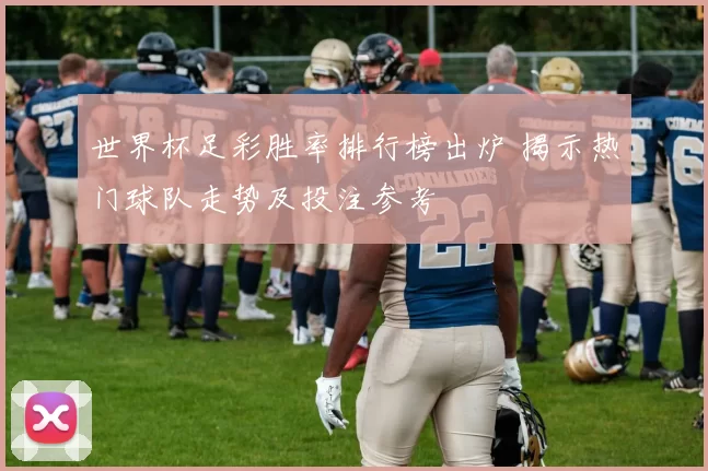 世界杯足彩胜率排行榜出炉 揭示热门球队走势及投注参考