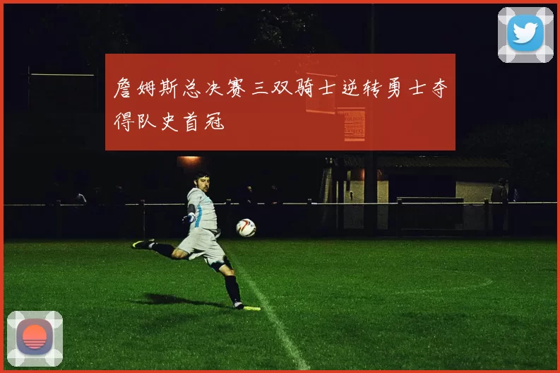 詹姆斯总决赛三双骑士逆转勇士夺得队史首冠