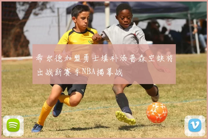 希尔德加盟勇士填补汤普森空缺将出战新赛季NBA揭幕战