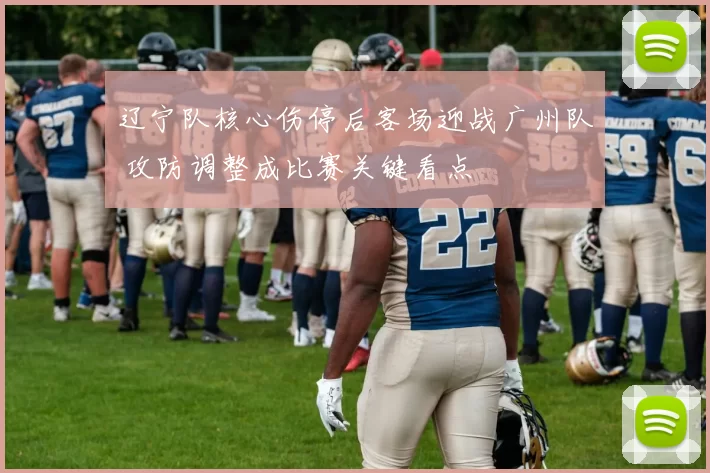 辽宁队核心伤停后客场迎战广州队 攻防调整成比赛关键看点