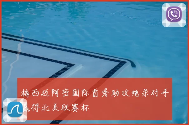 梅西迈阿密国际首秀助攻绝杀对手赢得北美联赛杯