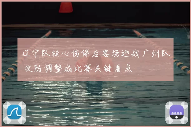 辽宁队核心伤停后客场迎战广州队 攻防调整成比赛关键看点