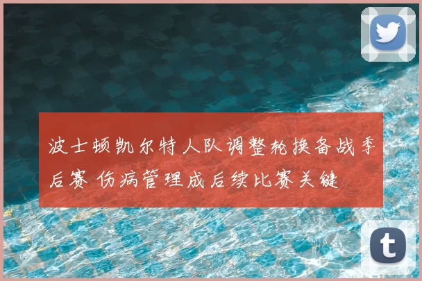 波士顿凯尔特人队调整轮换备战季后赛 伤病管理成后续比赛关键