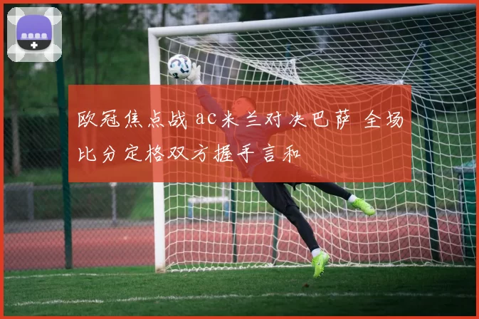 欧冠焦点战 ac米兰对决巴萨 全场比分定格双方握手言和