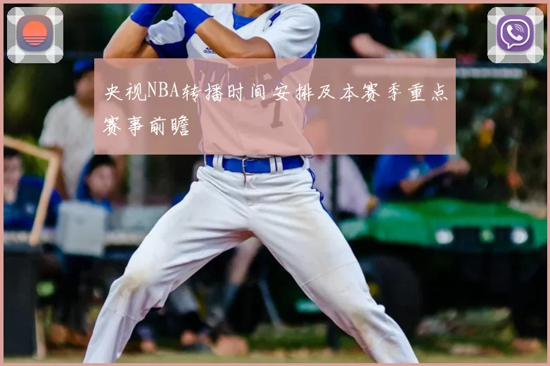 央视NBA转播时间安排及本赛季重点赛事前瞻