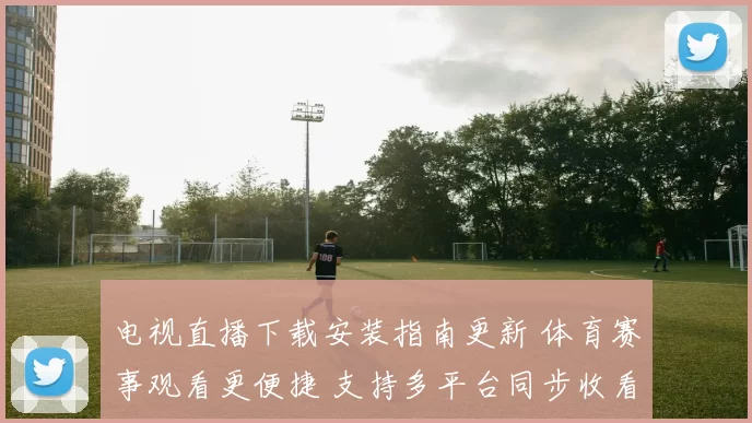 电视直播下载安装指南更新 体育赛事观看更便捷 支持多平台同步收看