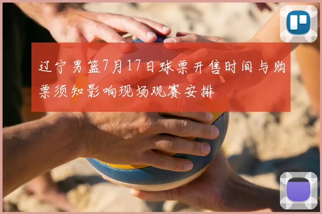 辽宁男篮7月17日球票开售时间与购票须知影响现场观赛安排