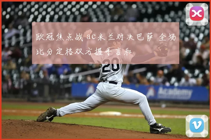 欧冠焦点战 ac米兰对决巴萨 全场比分定格双方握手言和