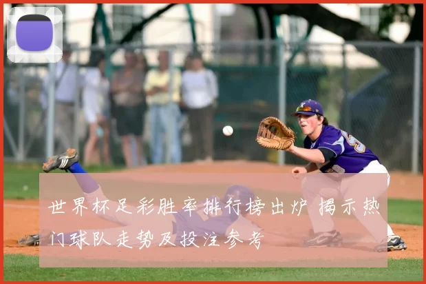 世界杯足彩胜率排行榜出炉 揭示热门球队走势及投注参考