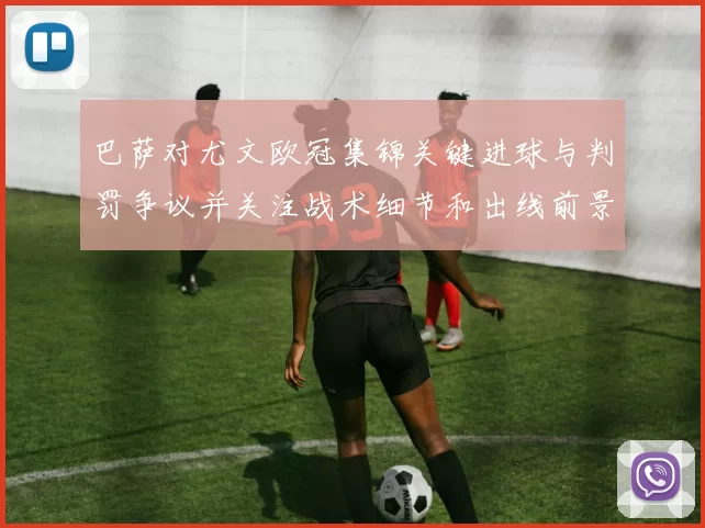 巴萨对尤文欧冠集锦关键进球与判罚争议并关注战术细节和出线前景