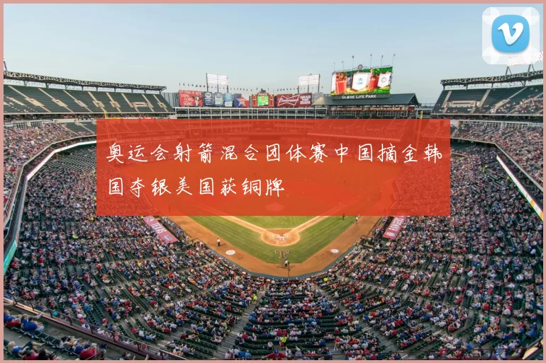 奥运会射箭混合团体赛中国摘金韩国夺银美国获铜牌