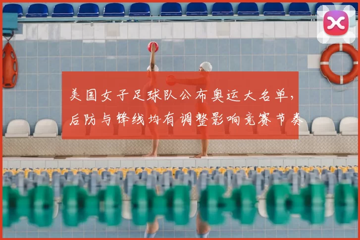 美国女子足球队公布奥运大名单，后防与锋线均有调整影响竞赛节奏
