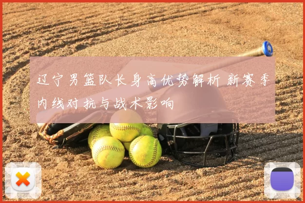 辽宁男篮队长身高优势解析 新赛季内线对抗与战术影响