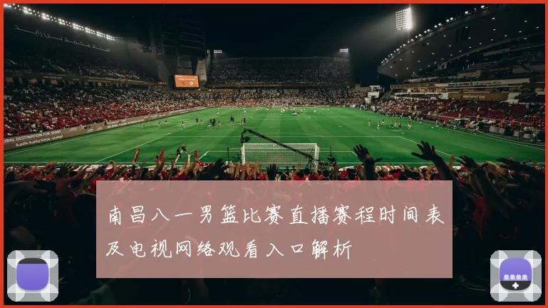 南昌八一男篮比赛直播赛程时间表及电视网络观看入口解析