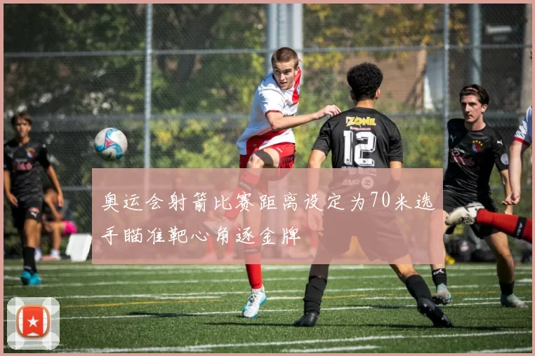 奥运会射箭比赛距离设定为70米选手瞄准靶心角逐金牌