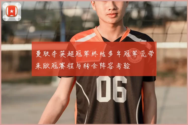 曼联夺英超冠军终结多年冠军荒带来欧冠赛程与转会阵容考验