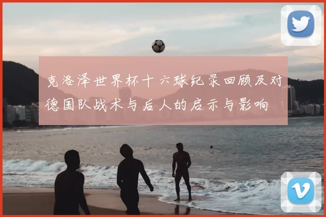 克洛泽世界杯十六球纪录回顾及对德国队战术与后人的启示与影响