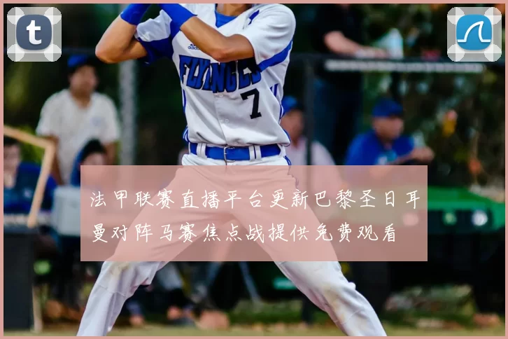 法甲联赛直播平台更新巴黎圣日耳曼对阵马赛焦点战提供免费观看