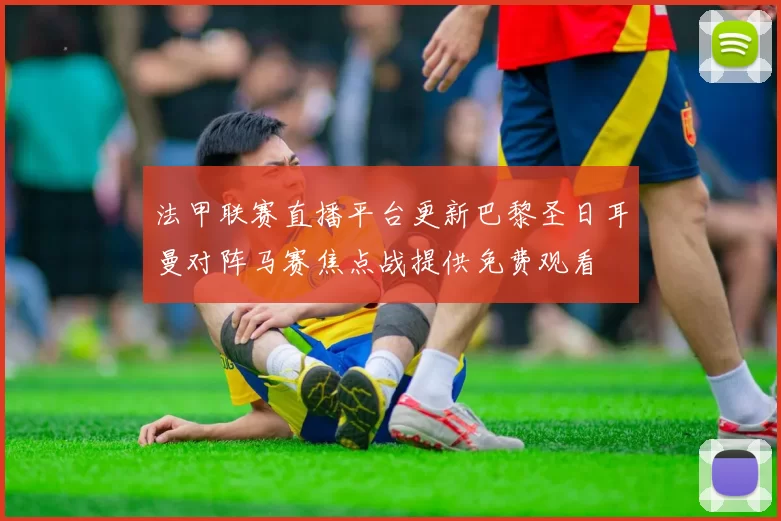法甲联赛直播平台更新巴黎圣日耳曼对阵马赛焦点战提供免费观看
