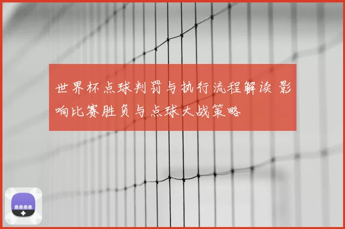 世界杯点球判罚与执行流程解读 影响比赛胜负与点球大战策略