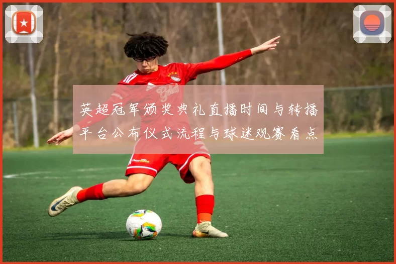 英超冠军颁奖典礼直播时间与转播平台公布仪式流程与球迷观赛看点