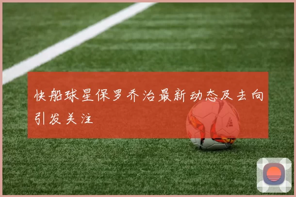 快船球星保罗乔治最新动态及去向引发关注