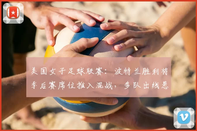 美国女子足球联赛：波特兰胜利将季后赛席位推入混战，多队出线悬念