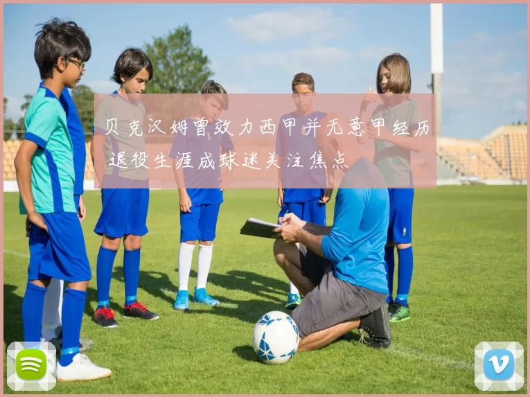 贝克汉姆曾效力西甲并无意甲经历 退役生涯成球迷关注焦点