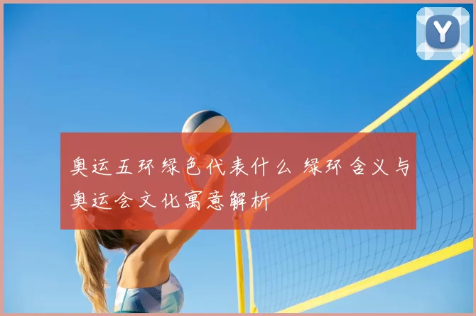 奥运五环绿色代表什么 绿环含义与奥运会文化寓意解析
